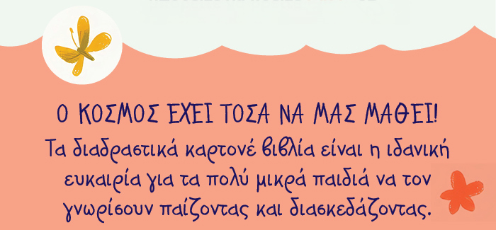 Ο κόσμος έχει τόσα να μας μάθει! Τα διαδραστικά καρτονέ βιβλία  είναι η ιδανική ευκαιρία για τα πολύ μικρά παιδιά  να τον γνωρίσουν παίζοντας και διασκεδάζοντας.