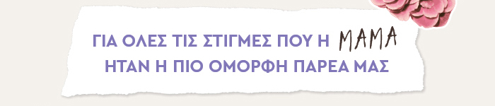 Για όλες τις στιγμές που η μαμά ήταν η πιο όμορφη παρέα μας
