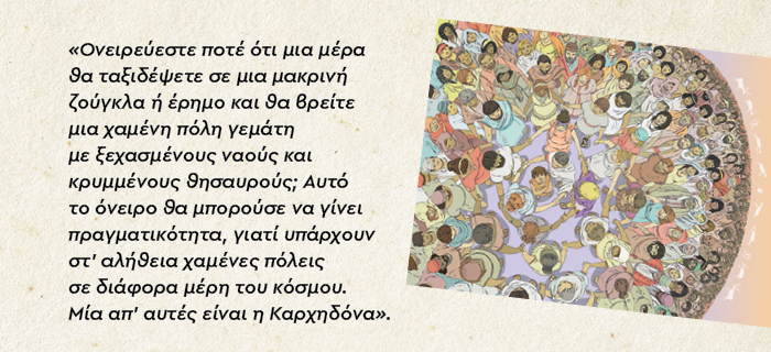 Ονειρεύεστε ποτέ ότι μια μέρα θα ταξιδέψετε σε μια μακρινή ζούγκλα ή έρημο και θα βρείτε μια χαμένη πόλη γεμάτη με ξεχασμένους ναούς και κρυμμένους θησαυρούς; Αυτό το όνειρο θα μπορούσε να γίνει πραγματικότητα, γιατί υπάρχουν στ’ αλήθεια χαμένες πόλεις σε διάφορα μέρη του κόσμου. Μία απ’ αυτές είναι η Καρχηδόνα
